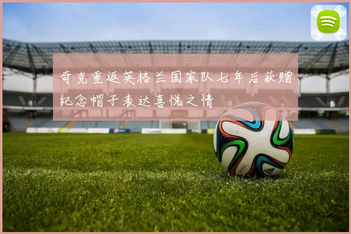 奇克重返英格兰国家队七年后获赠纪念帽子表达喜悦之情