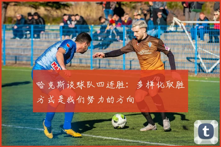 哈克斯谈球队四连胜：多样化取胜方式是我们努力的方向