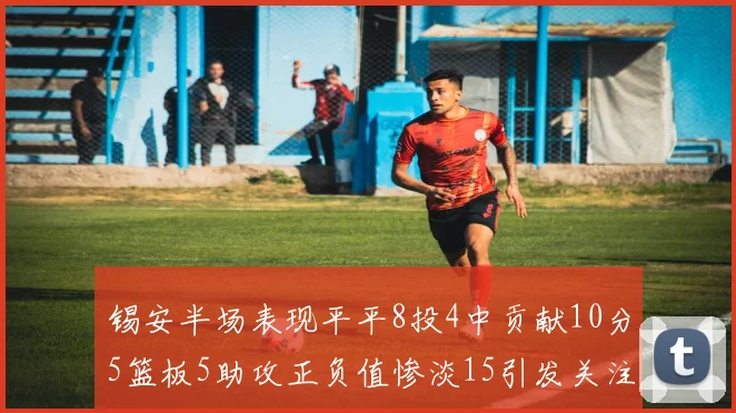 锡安半场表现平平8投4中贡献10分5篮板5助攻正负值惨淡15引发关注