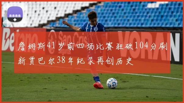 詹姆斯41岁前四场比赛狂砍104分刷新贾巴尔38年纪录再创历史