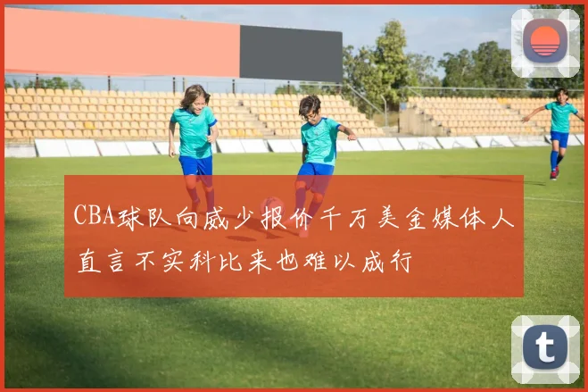 CBA球队向威少报价千万美金媒体人直言不实科比来也难以成行