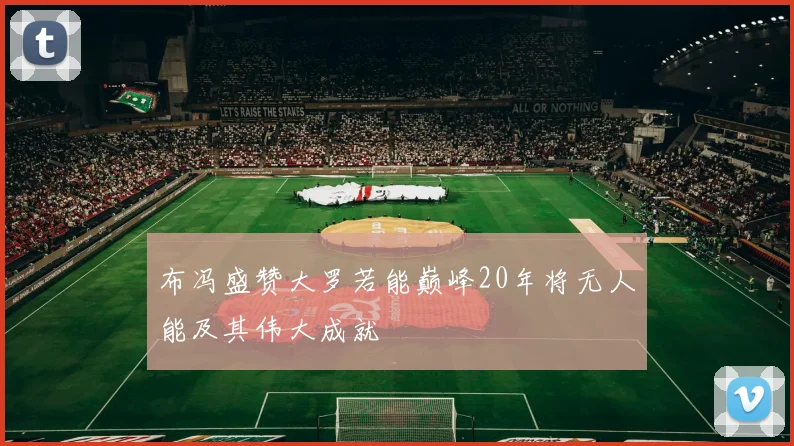 布冯盛赞大罗若能巅峰20年将无人能及其伟大成就