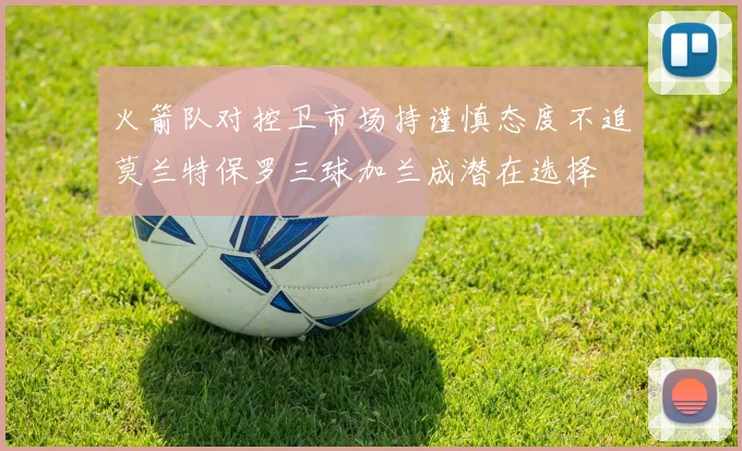 火箭队对控卫市场持谨慎态度不追莫兰特保罗三球加兰成潜在选择