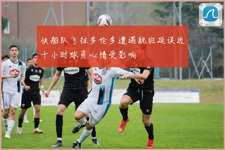 快船队飞往多伦多遭遇航班延误近十小时球员心情受影响