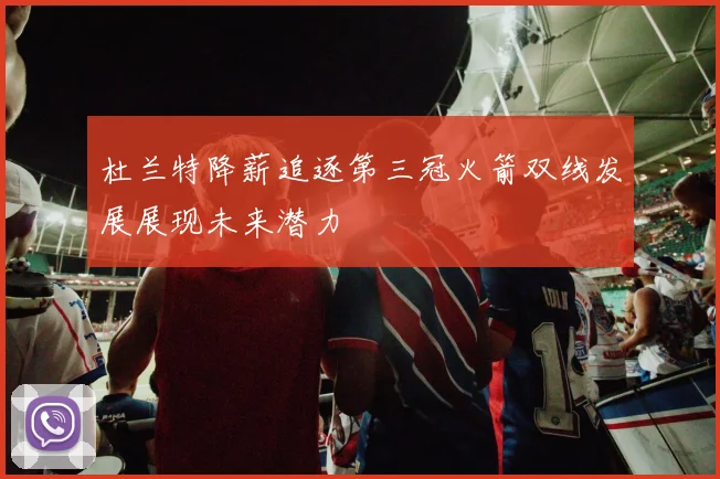 杜兰特降薪追逐第三冠火箭双线发展展现未来潜力