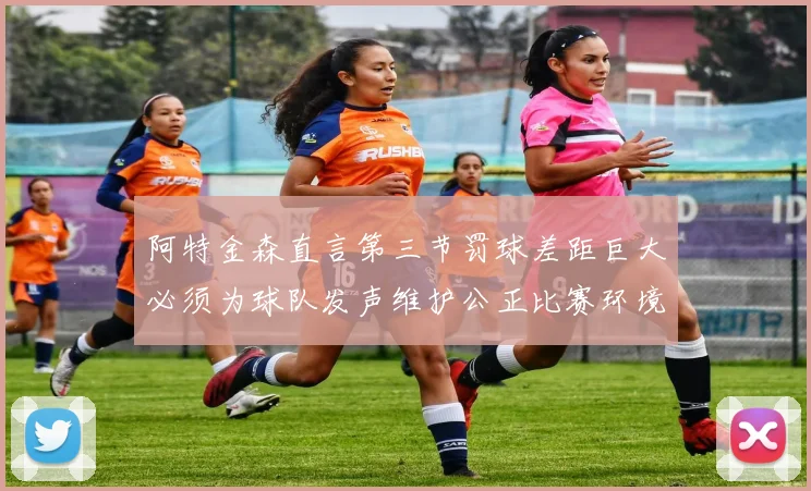 阿特金森直言第三节罚球差距巨大必须为球队发声维护公正比赛环境