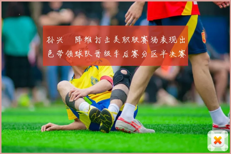 孙兴慜降维打击美职联赛场表现出色带领球队晋级季后赛分区半决赛