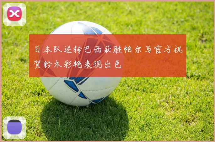 日本队逆转巴西获胜帕尔马官方祝贺铃木彩艳表现出色
