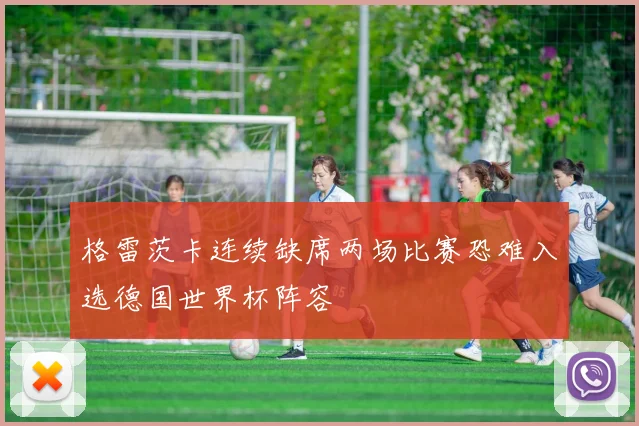 格雷茨卡连续缺席两场比赛恐难入选德国世界杯阵容