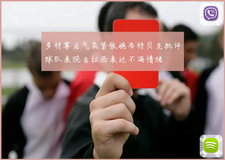 多特赛后气氛紧张施洛特贝克批评球队表现吉拉西表达不满情绪