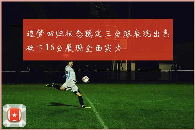 追梦回归状态稳定三分球表现出色砍下16分展现全面实力