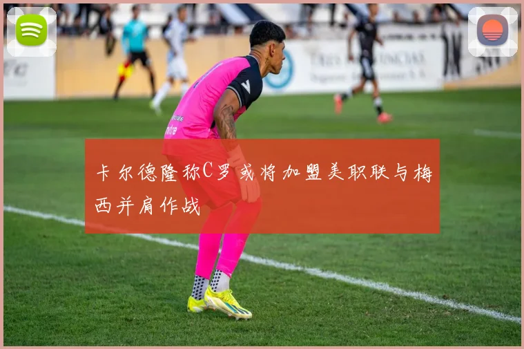卡尔德隆称C罗或将加盟美职联与梅西并肩作战