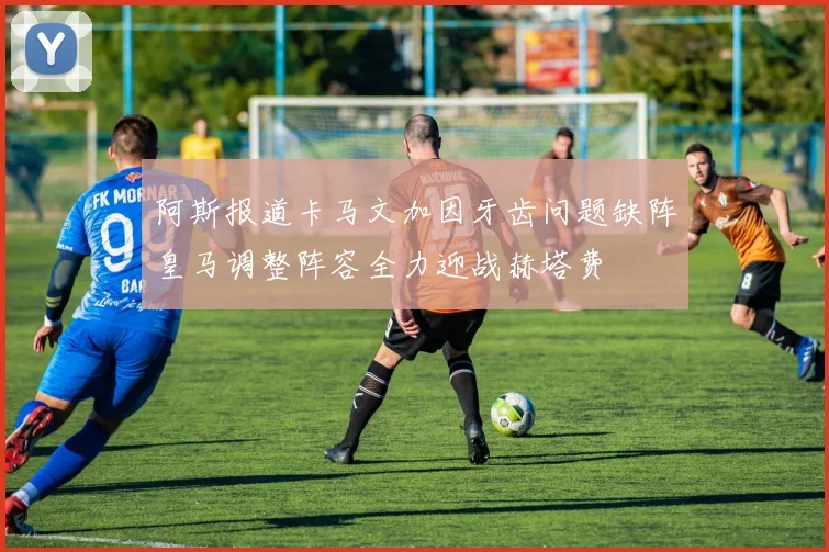 阿斯报道卡马文加因牙齿问题缺阵皇马调整阵容全力迎战赫塔费