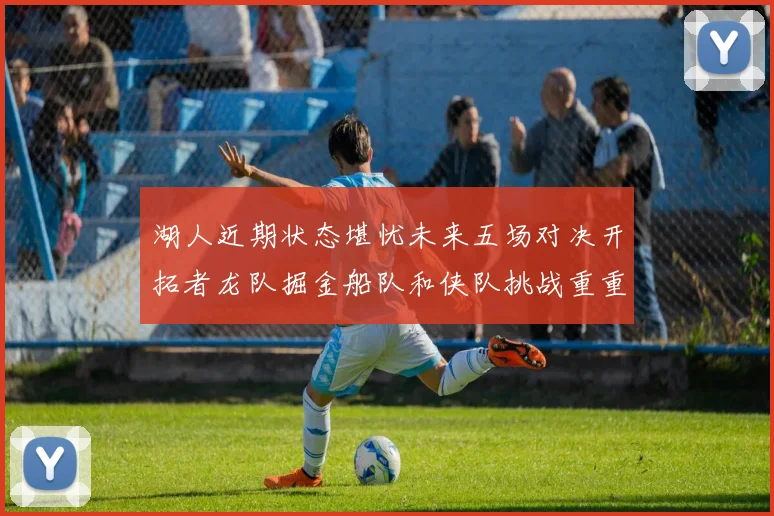 湖人近期状态堪忧未来五场对决开拓者龙队掘金船队和侠队挑战重重