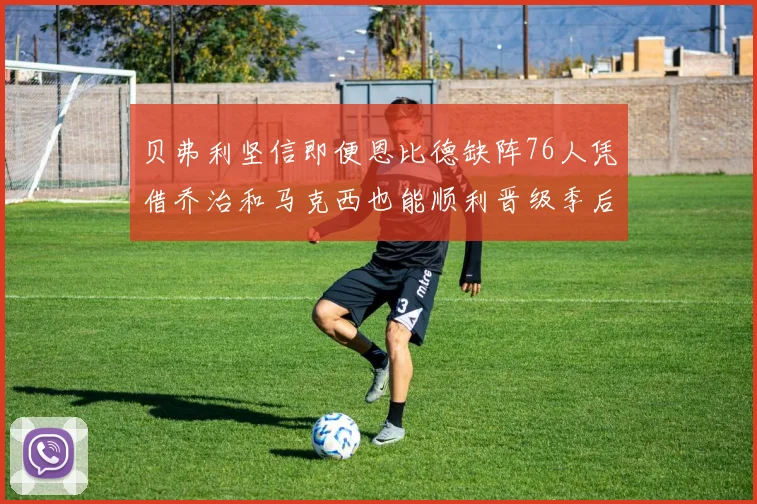 贝弗利坚信即便恩比德缺阵76人凭借乔治和马克西也能顺利晋级季后赛