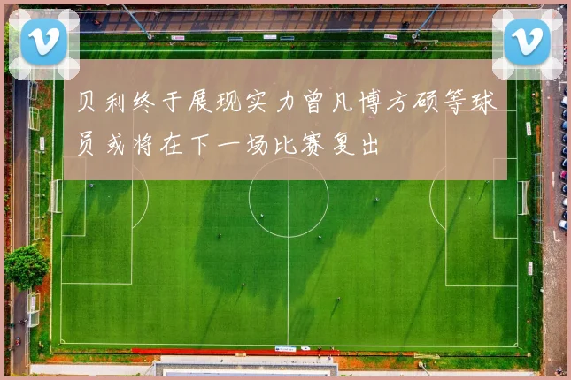贝利终于展现实力曾凡博方硕等球员或将在下一场比赛复出