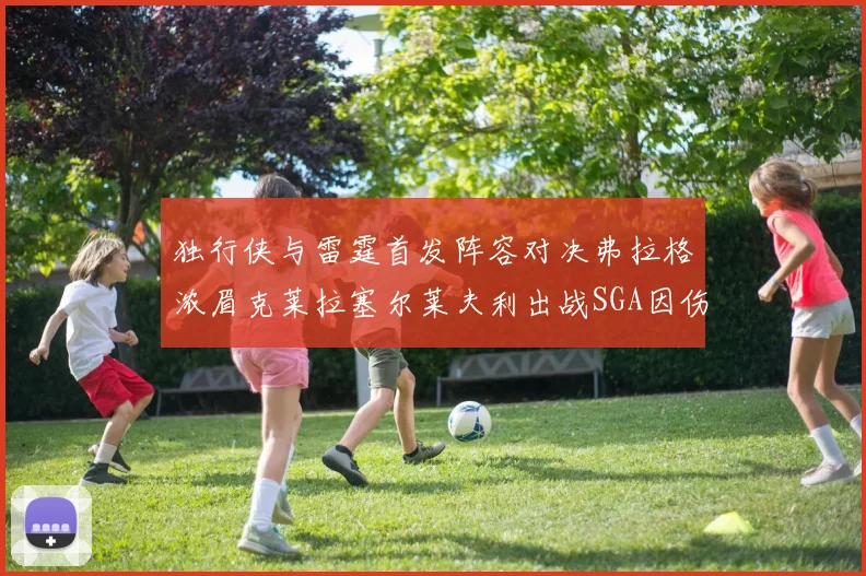 独行侠与雷霆首发阵容对决弗拉格浓眉克莱拉塞尔莱夫利出战SGA因伤缺席