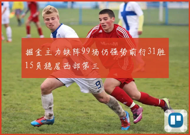 掘金主力缺阵99场仍强势前行31胜15负稳居西部第三