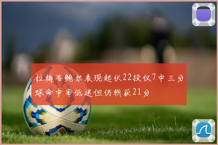 拉梅洛鲍尔表现起伏22投仅7中三分球命中率低迷但仍斩获21分