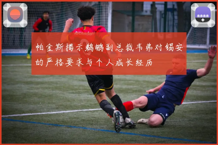 帕金斯揭示鹈鹕副总裁韦弗对锡安的严格要求与个人成长经历