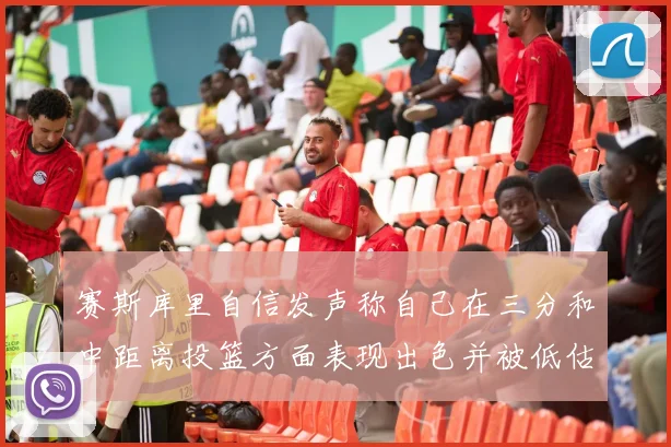 赛斯库里自信发声称自己在三分和中距离投篮方面表现出色并被低估