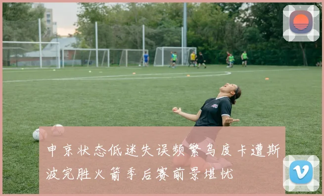 申京状态低迷失误频繁乌度卡遭斯波完胜火箭季后赛前景堪忧