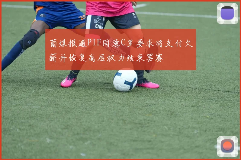 葡媒报道PIF同意C罗要求将支付欠薪并恢复高层权力结束罢赛