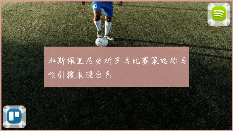 加斯佩里尼分析罗马比赛策略称马伦引援表现出色