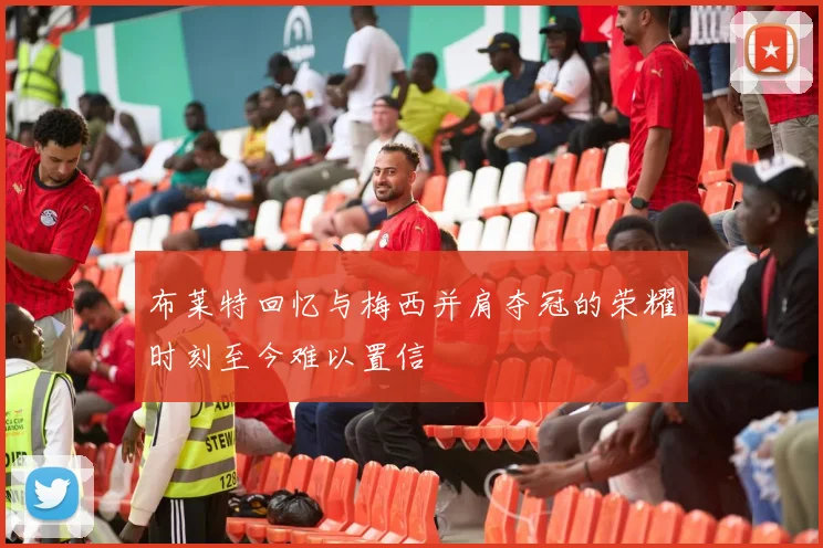 布莱特回忆与梅西并肩夺冠的荣耀时刻至今难以置信