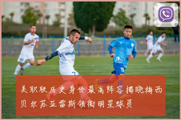 美职联历史身价最高阵容揭晓梅西贝尔苏亚雷斯领衔明星球员