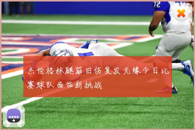 杰伦格林腿筋旧伤复发无缘今日比赛球队面临新挑战