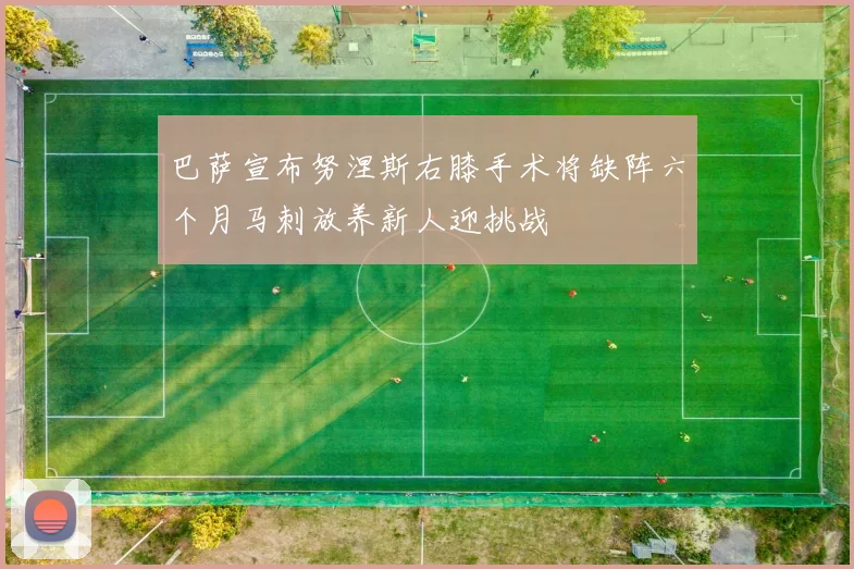 巴萨宣布努涅斯右膝手术将缺阵六个月马刺放养新人迎挑战