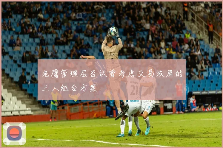 老鹰管理层否认曾考虑交易浓眉的三人组合方案