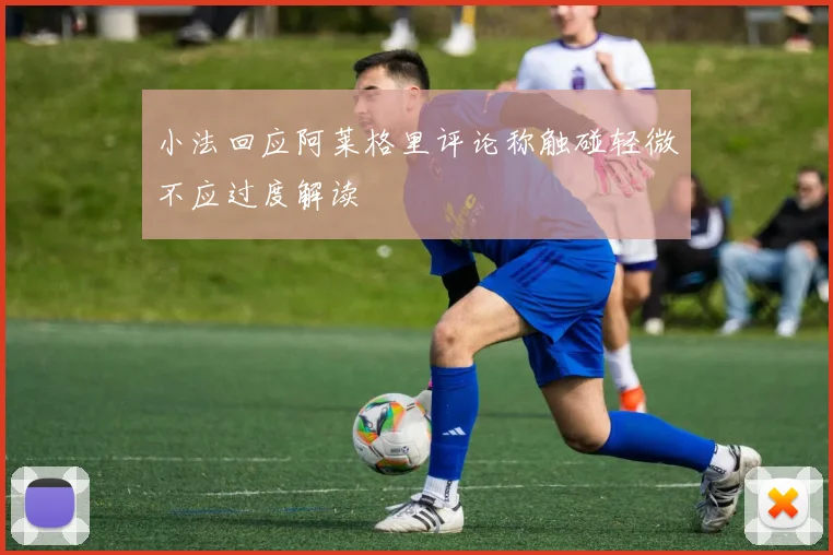 小法回应阿莱格里评论称触碰轻微不应过度解读